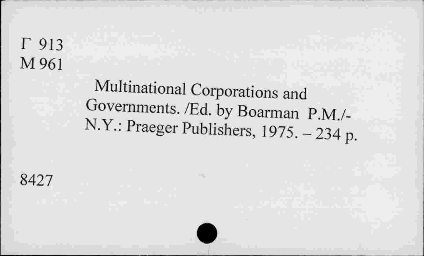 ﻿r 913
M961
Multinational Corporations and
Governments. /Ed. by Boarman P.M./-
N.Y.: Praeger Publishers, 1975. - 234 p
8427